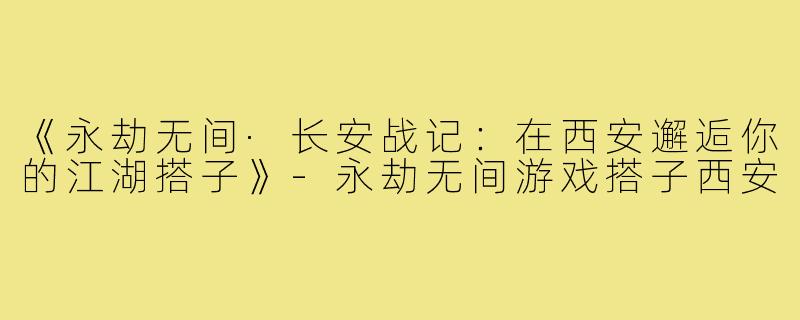 《永劫无间·长安战记：在西安邂逅你的江湖搭子》-永劫无间游戏搭子西安
