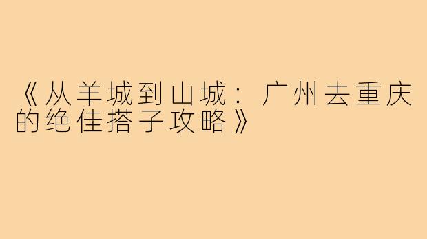 《从羊城到山城：广州去重庆的绝佳搭子攻略》