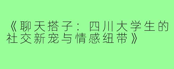 《聊天搭子：四川大学生的社交新宠与情感纽带》