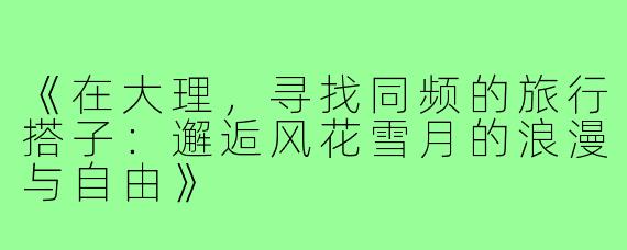 《在大理，寻找同频的旅行搭子：邂逅风花雪月的浪漫与自由》
