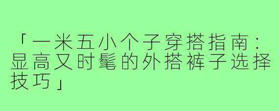 「一米五小个子穿搭指南：显高又时髦的外搭裤子选择技巧」