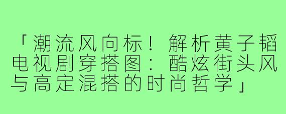 「潮流风向标！解析黄子韬电视剧穿搭图：酷炫街头风与高定混搭的时尚哲学」