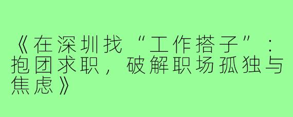 《在深圳找“工作搭子”：抱团求职，破解职场孤独与焦虑》