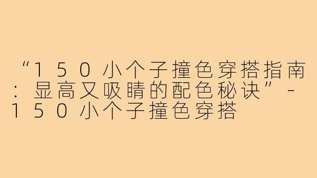 “150小个子撞色穿搭指南：显高又吸睛的配色秘诀”