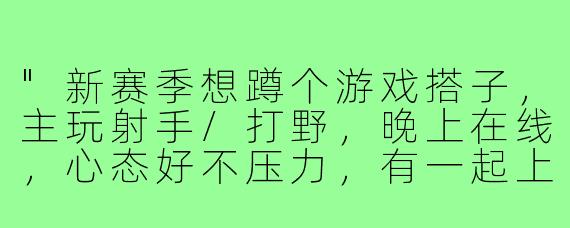 "新赛季想蹲个游戏搭子，主玩射手/打野，晚上在线，心态好不压力，有一起上分的吗？😄"