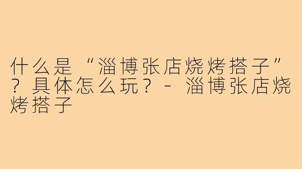 什么是“淄博张店烧烤搭子”？具体怎么玩？
