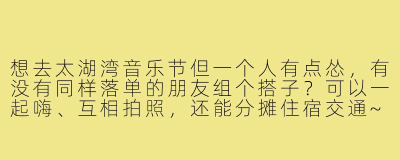 想去太湖湾音乐节但一个人有点怂，有没有同样落单的朋友组个搭子？可以一起嗨、互相拍照，还能分摊住宿交通~