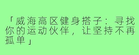 「威海高区健身搭子：寻找你的运动伙伴，让坚持不再孤单」