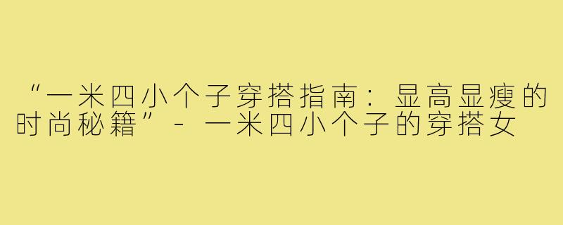 “一米四小个子穿搭指南：显高显瘦的时尚秘籍”-一米四小个子的穿搭女