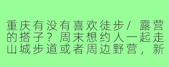 重庆有没有喜欢徒步/露营的搭子？周末想约人一起走山城步道或者周边野营，新手求带！