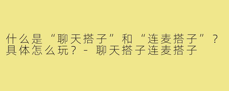 什么是“聊天搭子”和“连麦搭子”?具体怎么玩?-聊天搭子连麦搭子