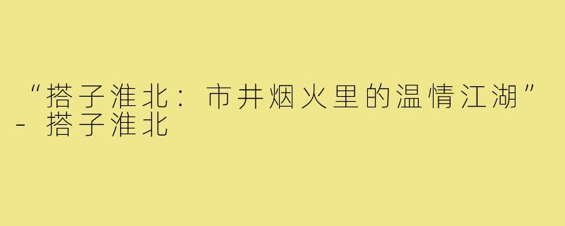 “搭子淮北:市井烟火里的温情江湖”-搭子淮北