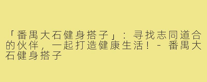 「番禺大石健身搭子」：寻找志同道合的伙伴，一起打造健康生活！-番禺大石健身搭子