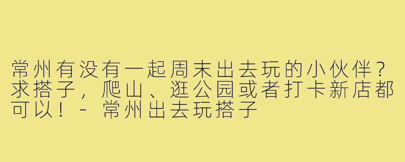 常州有没有一起周末出去玩的小伙伴?求搭子,爬山、逛公园或者打卡新店都可以!-常州出去玩搭子