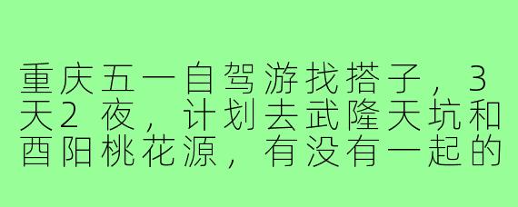 重庆五一自驾游找搭子,3天2夜,计划去武隆天坑和酉阳桃花源,有没有一起的?车上有2个空位,费用AA,性格随和优先~
