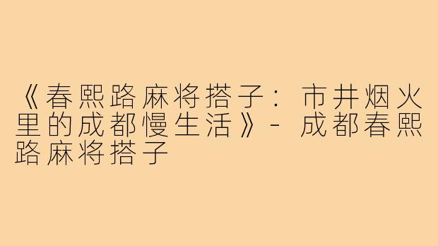 《春熙路麻将搭子:市井烟火里的成都慢生活》-成都春熙路麻将搭子