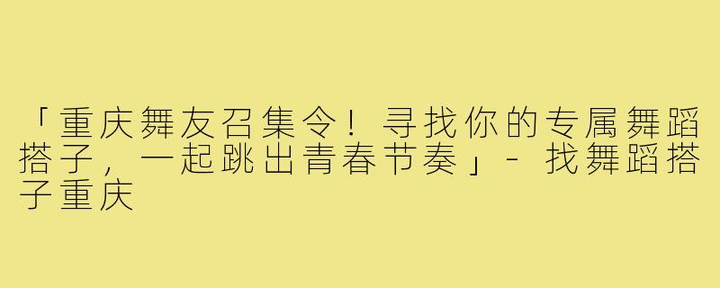 「重庆舞友召集令!寻找你的专属舞蹈搭子,一起跳出青春节奏」-找舞蹈搭子重庆