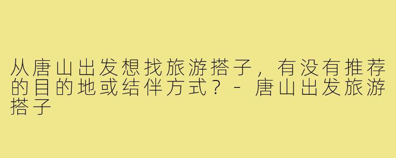 从唐山出发想找旅游搭子，有没有推荐的目的地或结伴方式？