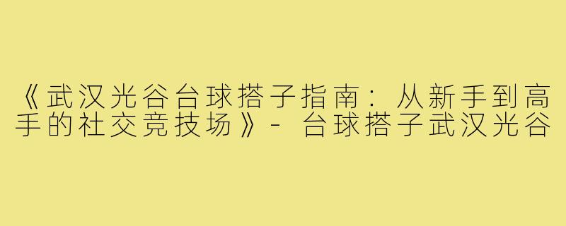 《武汉光谷台球搭子指南：从新手到高手的社交竞技场》-台球搭子武汉光谷