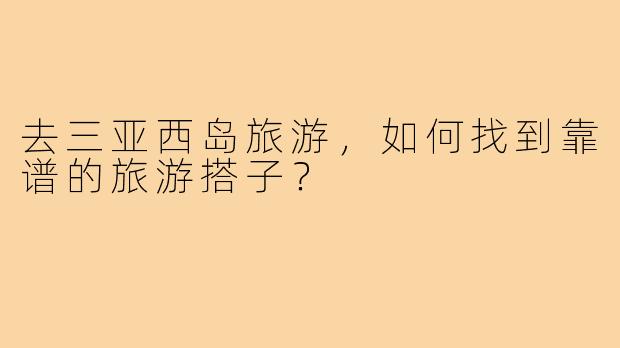 去三亚西岛旅游，如何找到靠谱的旅游搭子？
