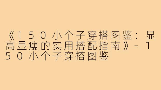 《150小个子穿搭图鉴：显高显瘦的实用搭配指南》-150小个子穿搭图鉴