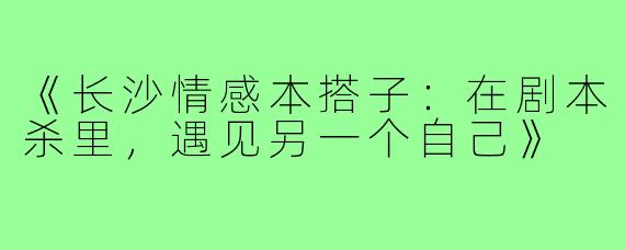 《长沙情感本搭子：在剧本杀里，遇见另一个自己》
