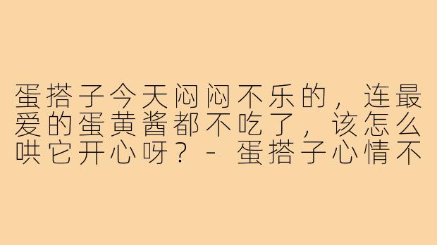 蛋搭子今天闷闷不乐的,连最爱的蛋黄酱都不吃了,该怎么哄它开心呀?-蛋搭子心情不好