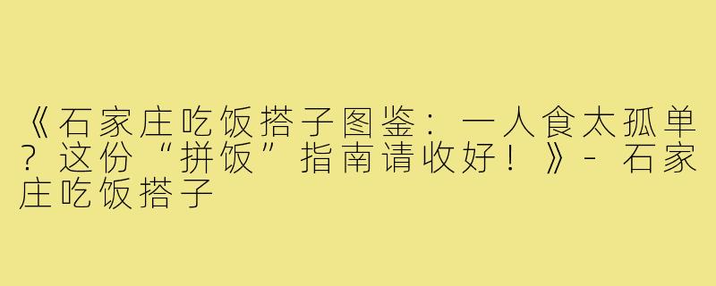 《石家庄吃饭搭子图鉴：一人食太孤单？这份“拼饭”指南请收好！》-石家庄吃饭搭子