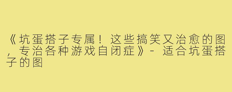 《坑蛋搭子专属!这些搞笑又治愈的图,专治各种游戏自闭症》-适合坑蛋搭子的图