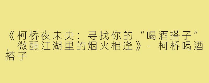 《柯桥夜未央：寻找你的“喝酒搭子”，微醺江湖里的烟火相逢》-柯桥喝酒搭子