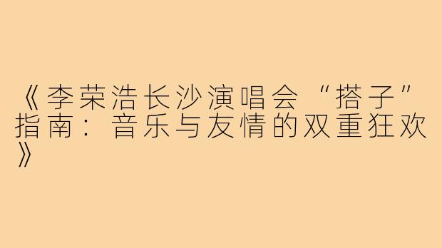 《李荣浩长沙演唱会“搭子”指南:音乐与友情的双重狂欢》