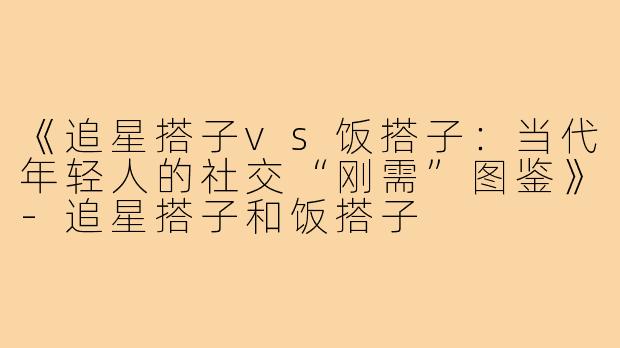 《追星搭子vs饭搭子：当代年轻人的社交“刚需”图鉴》