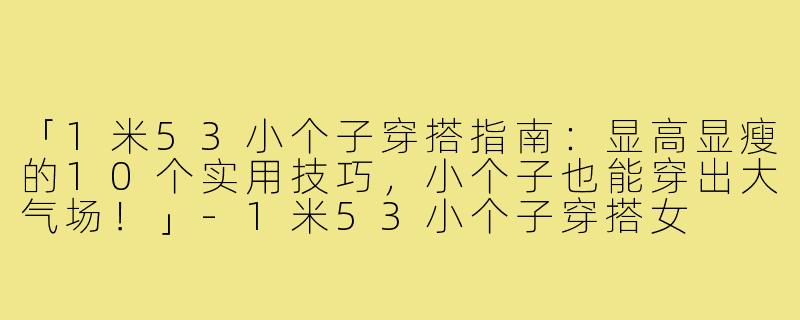 「1米53小个子穿搭指南：显高显瘦的10个实用技巧，小个子也能穿出大气场！」-1米53小个子穿搭女
