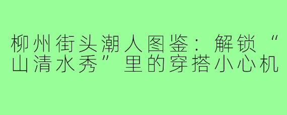 柳州街头潮人图鉴：解锁“山清水秀”里的穿搭小心机