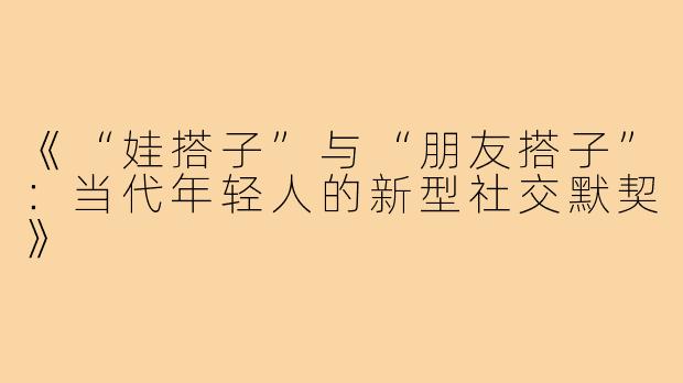 《“娃搭子”与“朋友搭子”:当代年轻人的新型社交默契》