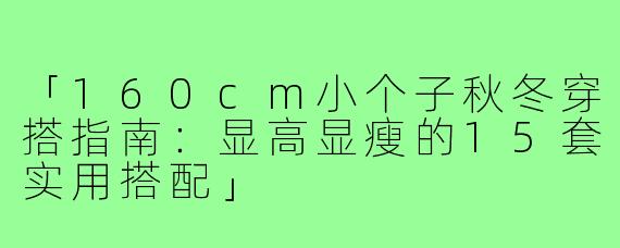 「160cm小个子秋冬穿搭指南：显高显瘦的15套实用搭配」