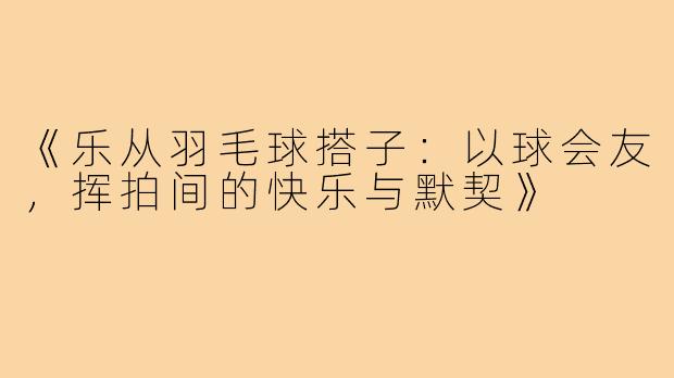 《乐从羽毛球搭子：以球会友，挥拍间的快乐与默契》