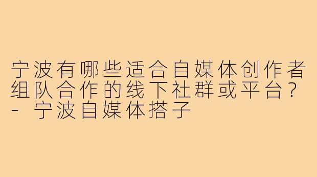宁波有哪些适合自媒体创作者组队合作的线下社群或平台?-宁波自媒体搭子