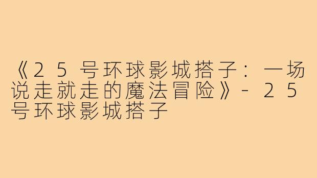 《25号环球影城搭子:一场说走就走的魔法冒险》-25号环球影城搭子