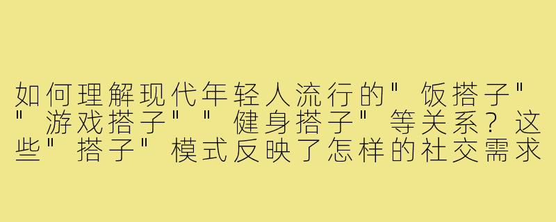 如何理解现代年轻人流行的"饭搭子""游戏搭子""健身搭子"等关系？这些"搭子"模式反映了怎样的社交需求？