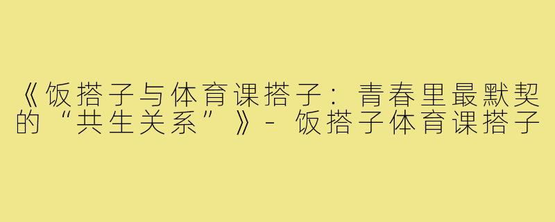 《饭搭子与体育课搭子：青春里最默契的“共生关系”》-饭搭子体育课搭子