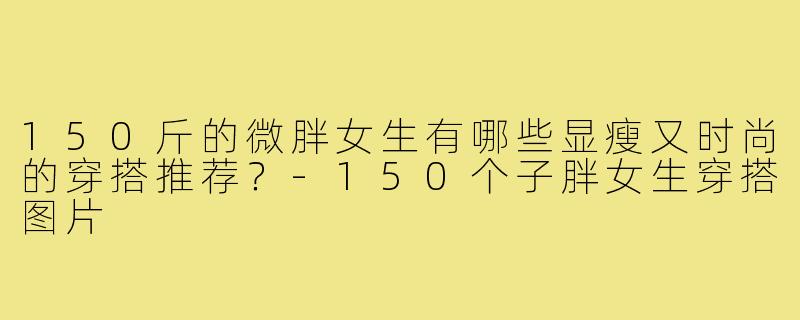 150斤的微胖女生有哪些显瘦又时尚的穿搭推荐？