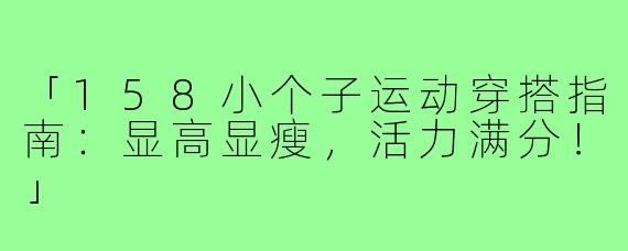 「158小个子运动穿搭指南：显高显瘦，活力满分！」