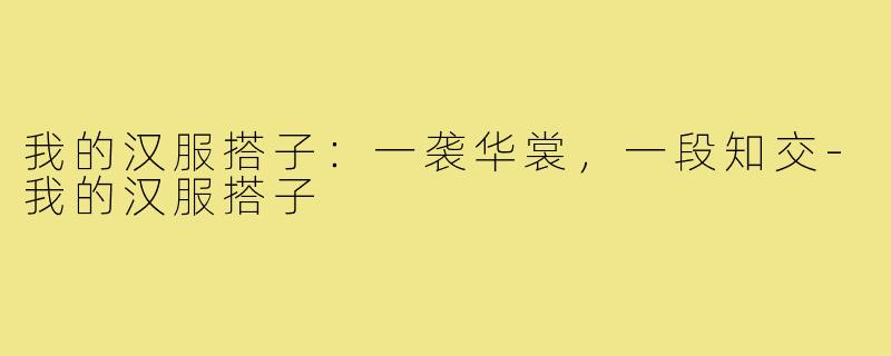 我的汉服搭子:一袭华裳,一段知交-我的汉服搭子