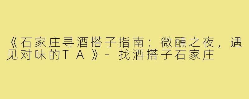 《石家庄寻酒搭子指南：微醺之夜，遇见对味的TA》