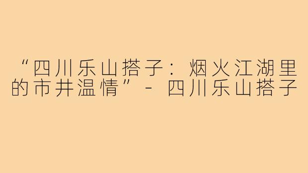 “四川乐山搭子：烟火江湖里的市井温情”