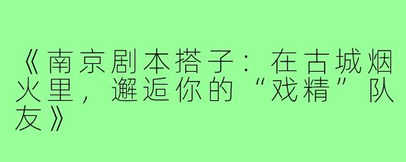 《南京剧本搭子：在古城烟火里，邂逅你的“戏精”队友》