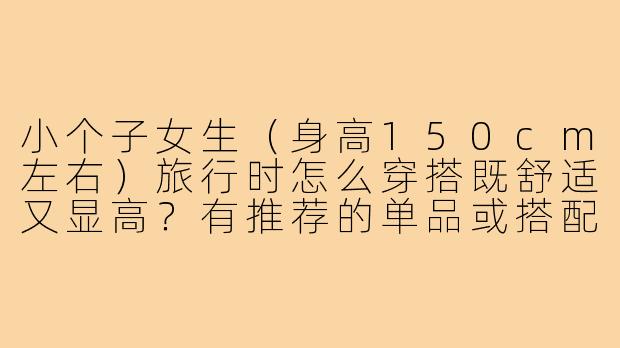 小个子女生（身高150cm左右）旅行时怎么穿搭既舒适又显高？有推荐的单品或搭配图片吗？
