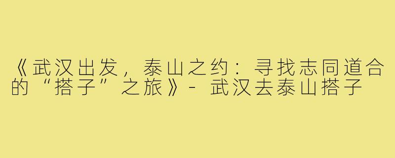 《武汉出发，泰山之约：寻找志同道合的“搭子”之旅》-武汉去泰山搭子