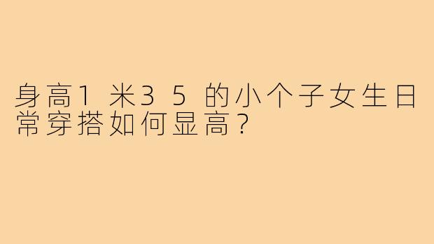 身高1米35的小个子女生日常穿搭如何显高?